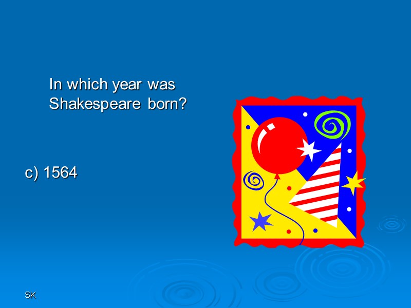 SK  In which year was Shakespeare born?   c) 1564